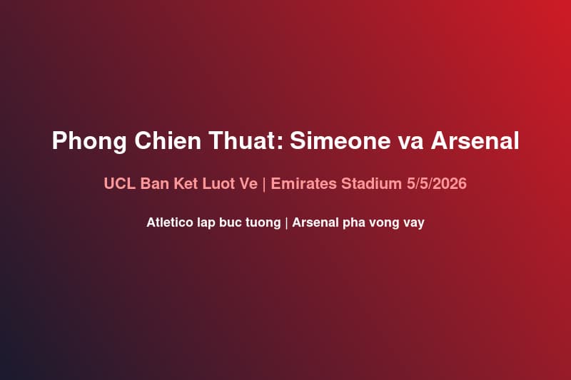 Phòng Chiến Thuật Arsenal-Atlético 5/5: Simeone Xây Bức Tường Tại Emirates