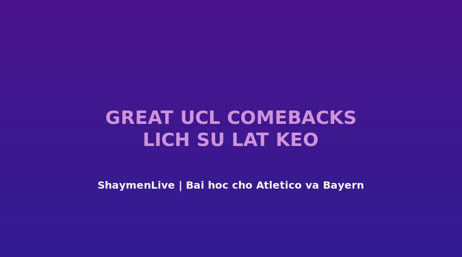 5 Lần Lật Kèo Vĩ Đại Nhất UCL Hiện Đại — Bài Học Cho Atlético Và Bayern Đêm 5/5