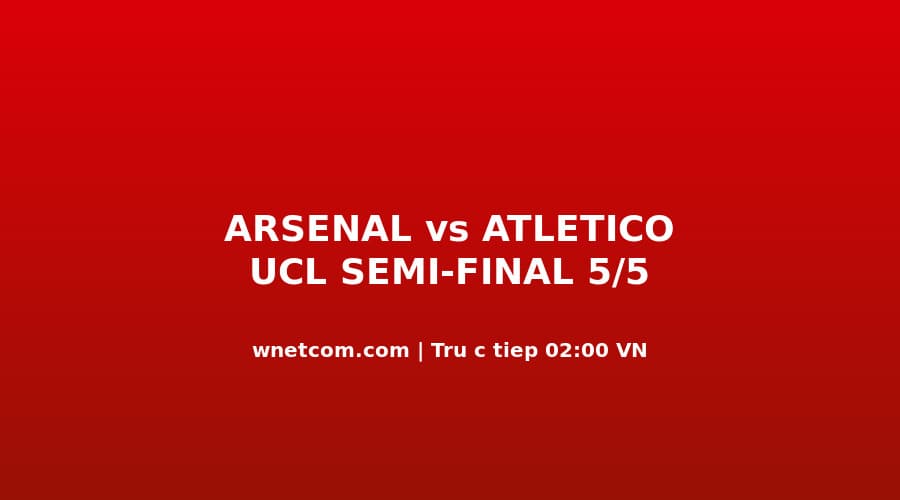 Trực Tiếp UCL 5/5: Arsenal vs Atlético Madrid — Hòa 1-1, Ai Đến Budapest Đêm Nay?