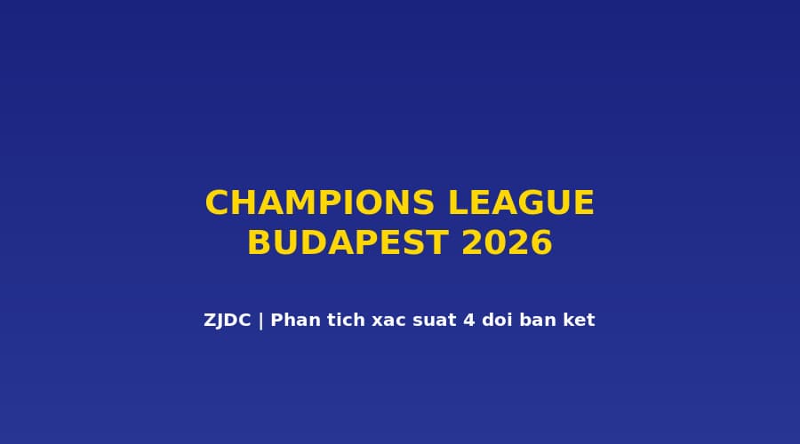 Arsenal 52.7%, PSG 68.8%: Xác Suất Vào Chung Kết Budapest UCL 2026 Của 4 Đội
