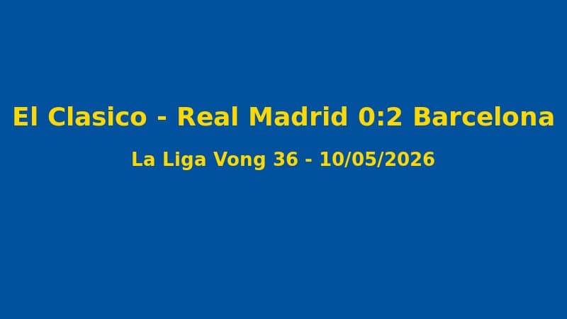 Kết Quả La Liga Vòng 36: Barcelona 2-0 Real Madrid, Blaugrana Vô Địch Trước 3 Vòng